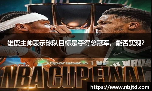 雄鹿主帅表示球队目标是夺得总冠军，能否实现？
